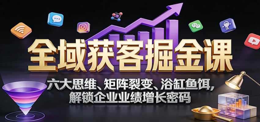 全域获客掘金课：六大思维、矩阵裂变、浴缸鱼饵，解锁企业业绩增长密码 | 鱼见海科技-鱼见海资源网-免费PHP网站源码模板,插件软件网创AI智能体资源分享平台！