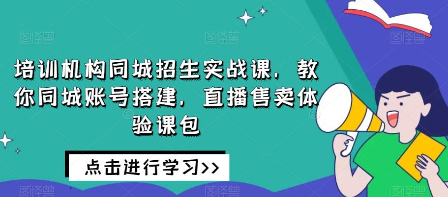 培训机构同城招生实战课，教你同城账号搭建，直播售卖体验课包客创社 - 专注互联网轻资产创业及网络项目资源整合与分享客创社 - 专注互联网轻资产创业及网络项目资源整合与分享