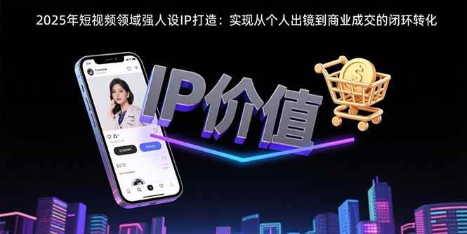 （15599期）2025年短视频领域人设IP打造：实现从个人出镜到商业成交的闭环转化-客创社 - 专注互联网轻资产创业及网络项目资源整合与分享客创社-免费且强大的项目分享网站！