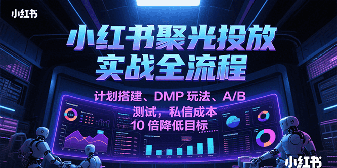 小红书聚光投放实战全流程，计划搭建、DMP玩法、A/B测试，私信成本10倍降低目标-客创社 - 专注互联网轻资产创业及网络项目资源整合与分享客创社-免费且强大的项目分享网站！