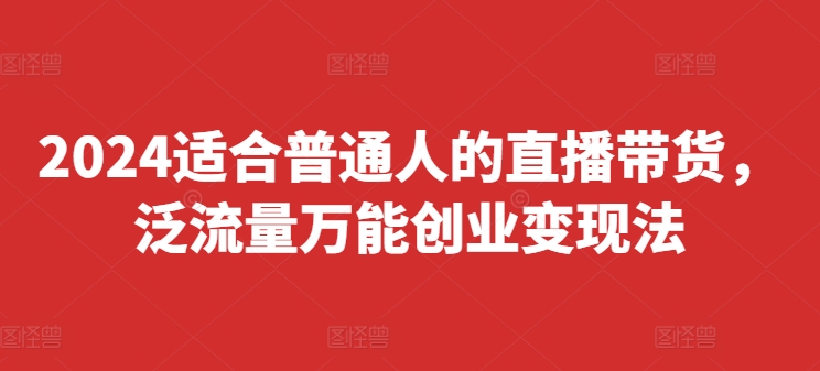 2024适合普通人的直播带货，泛流量万能创业变现法，上手快、落地快、起号快、变现快(更新8月)客创社 - 专注互联网轻资产创业及网络项目资源整合与分享客创社 - 专注互联网轻资产创业及网络项目资源整合与分享