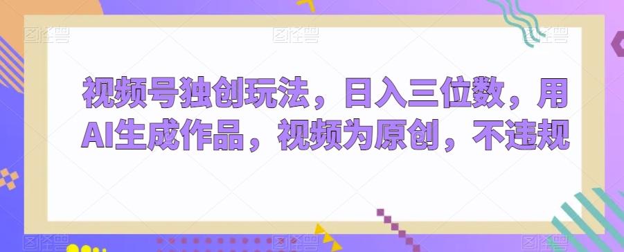 视频号独创玩法，日入三位数，用AI生成作品，视频为原创，不违规客创社 - 专注互联网轻资产创业及网络项目资源整合与分享客创社 - 专注互联网轻资产创业及网络项目资源整合与分享