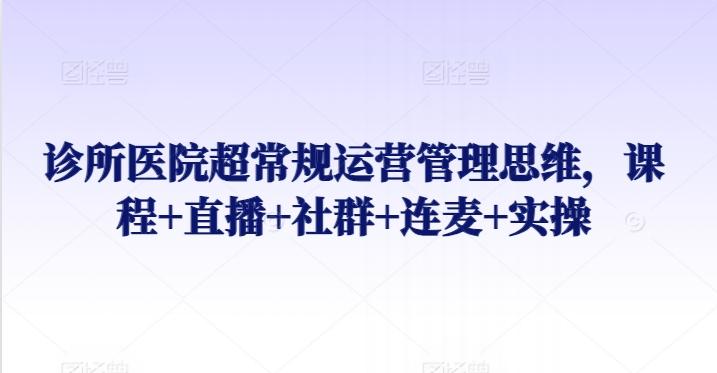 诊所医院超常规运营管理思维，课程+直播+社群+连麦+实操客创社 - 专注互联网轻资产创业及网络项目资源整合与分享客创社 - 专注互联网轻资产创业及网络项目资源整合与分享