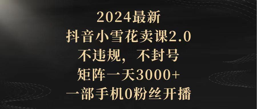 (9639期)2024最新抖音小雪花卖课2.0 不违规 不封号 矩阵一天3000+一部手机0粉丝开播客创社 - 专注互联网轻资产创业及网络项目资源整合与分享客创社 - 专注互联网轻资产创业及网络项目资源整合与分享
