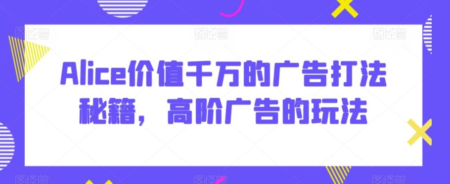 Alice价值千万的广告打法秘籍，高阶广告的玩法客创社 - 专注互联网轻资产创业及网络项目资源整合与分享客创社 - 专注互联网轻资产创业及网络项目资源整合与分享