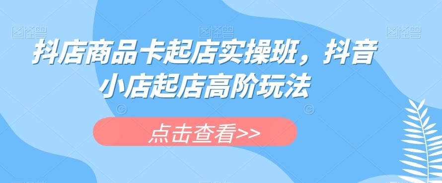 抖店商品卡起店实操班，抖音小店起店高阶玩法客创社 - 专注互联网轻资产创业及网络项目资源整合与分享客创社 - 专注互联网轻资产创业及网络项目资源整合与分享