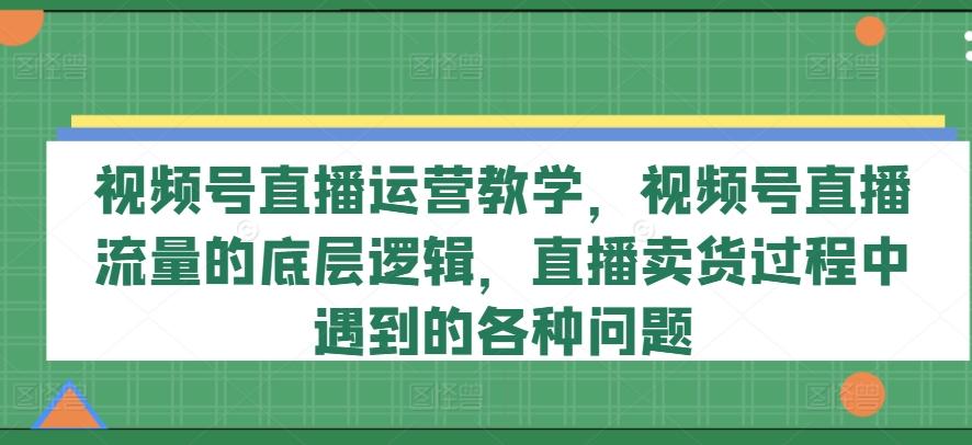 视频号直播运营教学，视频号直播流量的底层逻辑，直播卖货过程中遇到的各种问题客创社 - 专注互联网轻资产创业及网络项目资源整合与分享客创社 - 专注互联网轻资产创业及网络项目资源整合与分享