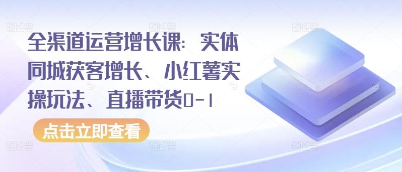 全渠道运营增长课：实体同城获客增长、小红薯实操玩法、直播带货0-1客创社 - 专注互联网轻资产创业及网络项目资源整合与分享客创社 - 专注互联网轻资产创业及网络项目资源整合与分享