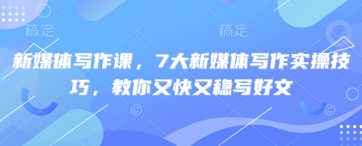 新媒体写作课，7大新媒体写作实操技巧，教你又快又稳写好文客创社 - 专注互联网轻资产创业及网络项目资源整合与分享客创社 - 专注互联网轻资产创业及网络项目资源整合与分享