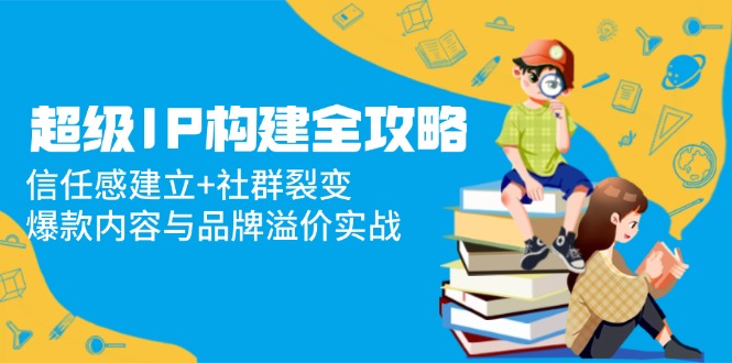 超级IP构建全攻略：信任感建立+社群裂变，爆款内容与品牌溢价实战-客创社 - 专注互联网轻资产创业及网络项目资源整合与分享客创社-免费且强大的项目分享网站！