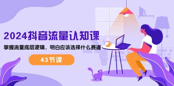 2024抖音流量·认知课：掌握流量底层逻辑，明白应该选择什么赛道 (43节课客创社 - 专注互联网轻资产创业及网络项目资源整合与分享客创社 - 专注互联网轻资产创业及网络项目资源整合与分享