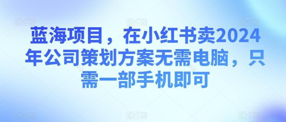 蓝海项目，在小红书卖2024年公司策划方案无需电脑，只需一部手机即可客创社 - 专注互联网轻资产创业及网络项目资源整合与分享客创社 - 专注互联网轻资产创业及网络项目资源整合与分享