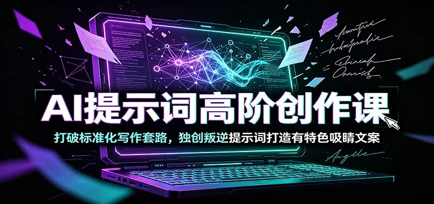 AI提示词高阶创作课：打破标准化写作套路，独创叛逆提示词打造有特色吸睛文案-软件百科