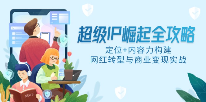 超级IP崛起全攻略，定位+内容力构建，网红转型与商业变现实战-客创社 - 专注互联网轻资产创业及网络项目资源整合与分享客创社-免费且强大的项目分享网站！