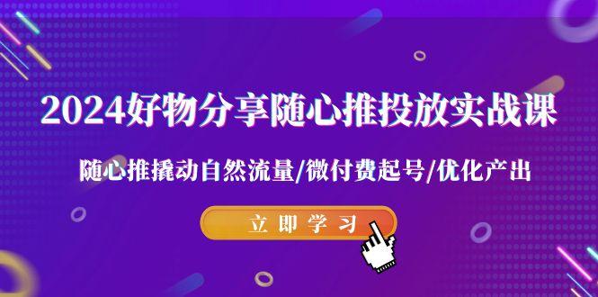 2024好物分享-随心推投放实战课 随心推撬动自然流量/微付费起号/优化产出客创社 - 专注互联网轻资产创业及网络项目资源整合与分享客创社 - 专注互联网轻资产创业及网络项目资源整合与分享