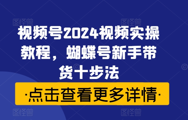 视频号2024视频实操教程，蝴蝶号新手带货十步法客创社 - 专注互联网轻资产创业及网络项目资源整合与分享客创社 - 专注互联网轻资产创业及网络项目资源整合与分享