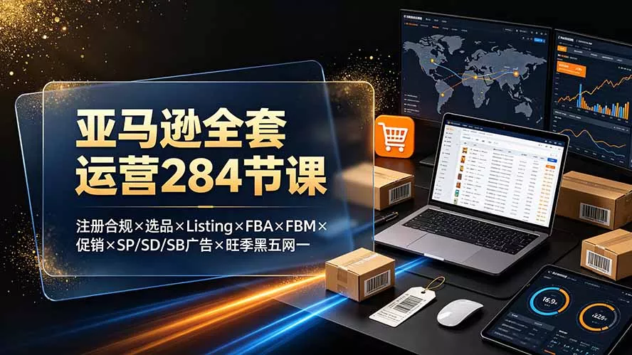 亚马逊全套运营284节课：注册合规×选品×Listing×FBA×FBM×促销×SP/SD/SB广告×旺季黑五网一