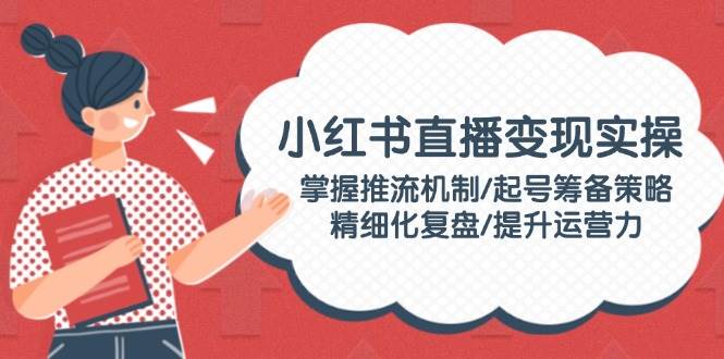 小红书直播变现实操：掌握推流机制/起号筹备策略/精细化复盘/提升运营力客创社 - 专注互联网轻资产创业及网络项目资源整合与分享客创社 - 专注互联网轻资产创业及网络项目资源整合与分享