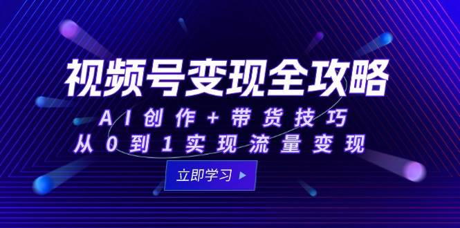 视频号变现全攻略：AI创作+带货技巧，从0到1实现流量变现-客创社 - 专注互联网轻资产创业及网络项目资源整合与分享客创社-免费且强大的项目分享网站！