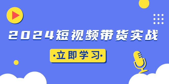 2024短视频带货实战：底层逻辑+实操技巧，橱窗引流、直播带货客创社 - 专注互联网轻资产创业及网络项目资源整合与分享客创社 - 专注互联网轻资产创业及网络项目资源整合与分享