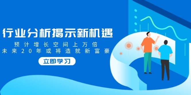 行业分析揭示新机遇，预计增长空间上万倍，未来20年或将造就新富豪客创社 - 专注互联网轻资产创业及网络项目资源整合与分享客创社 - 专注互联网轻资产创业及网络项目资源整合与分享