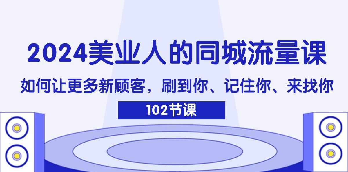 2024美业人的同城流量课：如何让更多新顾客，刷到你、记住你、来找你客创社 - 专注互联网轻资产创业及网络项目资源整合与分享客创社 - 专注互联网轻资产创业及网络项目资源整合与分享