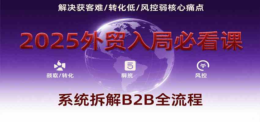 2025外贸入局必看课，系统拆解B2B全流程，解决获客难、转化低、风控弱等核心痛点-客创社 - 专注互联网轻资产创业及网络项目资源整合与分享客创社-免费且强大的项目分享网站！