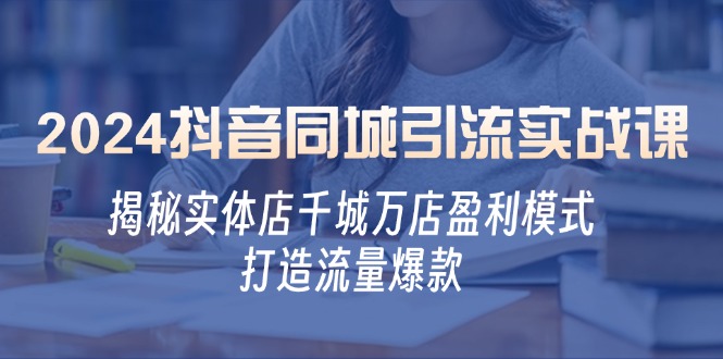 2024抖音同城引流实战课：揭秘实体店千城万店盈利模式，打造流量爆款客创社 - 专注互联网轻资产创业及网络项目资源整合与分享客创社 - 专注互联网轻资产创业及网络项目资源整合与分享