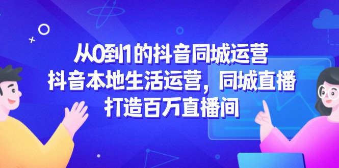 从0到1的抖音同城运营，抖音本地生活运营，同城直播，打造百万直播间-客创社 - 专注互联网轻资产创业及网络项目资源整合与分享客创社-免费且强大的项目分享网站！