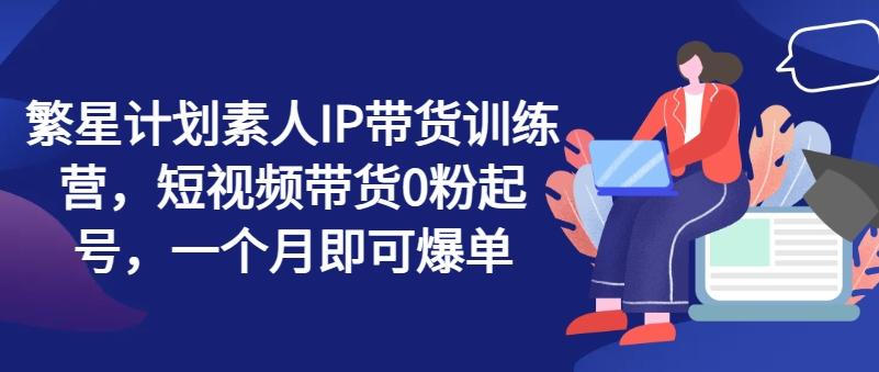 繁星计划素人IP带货训练营，短视频带货0粉起号，一个月即可爆单客创社 - 专注互联网轻资产创业及网络项目资源整合与分享客创社 - 专注互联网轻资产创业及网络项目资源整合与分享