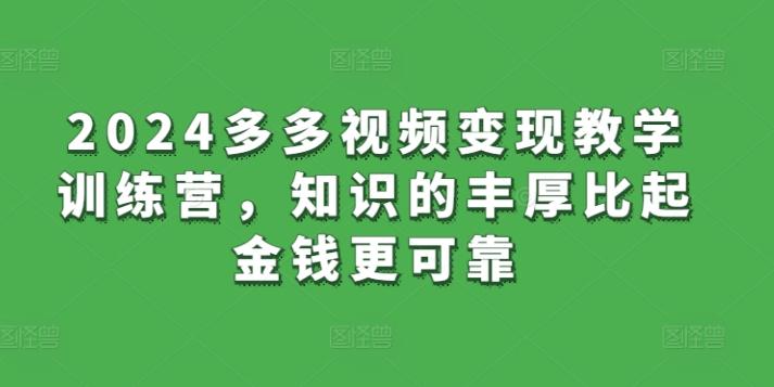 2024多多视频变现教学训练营，知识的丰厚比起金钱更可靠客创社 - 专注互联网轻资产创业及网络项目资源整合与分享客创社 - 专注互联网轻资产创业及网络项目资源整合与分享