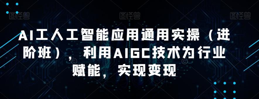 AI工人工智能应用通用实操（进阶班），利用AIGC技术为行业赋能，实现变现客创社 - 专注互联网轻资产创业及网络项目资源整合与分享客创社 - 专注互联网轻资产创业及网络项目资源整合与分享
