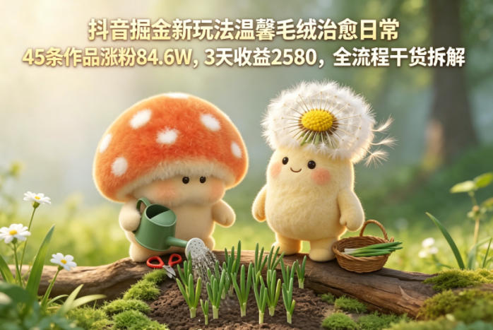 抖音掘金新玩法温馨毛绒改善日常，45条作品涨粉84.6W，3天收益2580，全流程干货拆解 《鱼见海科技》-鱼见海资源网-免费PHP网站源码模板,插件软件网创AI智能体资源分享平台！