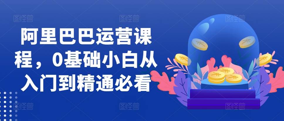 阿里巴巴运营课程，0基础小白从入门到精通必看客创社 - 专注互联网轻资产创业及网络项目资源整合与分享客创社 - 专注互联网轻资产创业及网络项目资源整合与分享