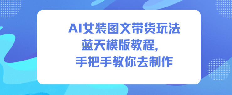 AI女装图文带货玩法蓝天模版教程，手把手教你去制作客创社区-专注互联网轻资产资源整合与分享客创社区-专注互联网轻资产资源整合与分享