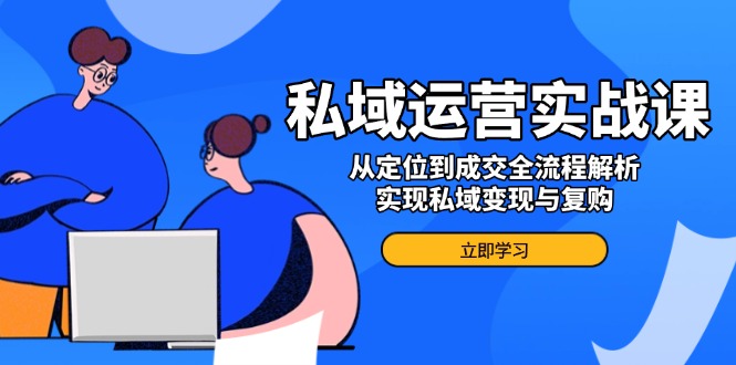 私域运营实战课，从定位到成交全流程解析，实现私域变现与复购客创社 - 专注互联网轻资产创业及网络项目资源整合与分享客创社 - 专注互联网轻资产创业及网络项目资源整合与分享