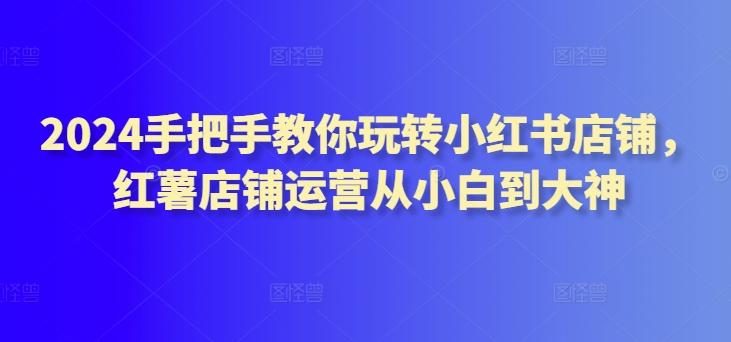 2024手把手教你玩转小红书店铺，红薯店铺运营从小白到大神客创社 - 专注互联网轻资产创业及网络项目资源整合与分享客创社 - 专注互联网轻资产创业及网络项目资源整合与分享
