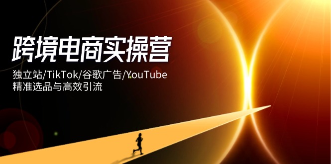 跨境电商实操营：独立站/TikTok/谷歌广告/YouTube，精准选品与高效引流客创社 - 专注互联网轻资产创业及网络项目资源整合与分享客创社 - 专注互联网轻资产创业及网络项目资源整合与分享