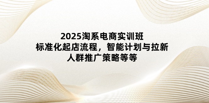 2025淘系电商实训班：标准化起店流程，智能计划与拉新，人群推广策略等等-客创社 - 专注互联网轻资产创业及网络项目资源整合与分享客创社-免费且强大的项目分享网站！