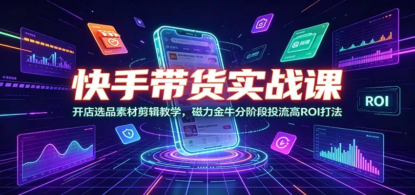 快手带货实战课：开店选品素材剪辑教学，磁力金牛分阶段投流高ROI打法 《鱼见海科技》-鱼见海资源网-免费PHP网站源码模板,插件软件网创AI智能体资源分享平台！