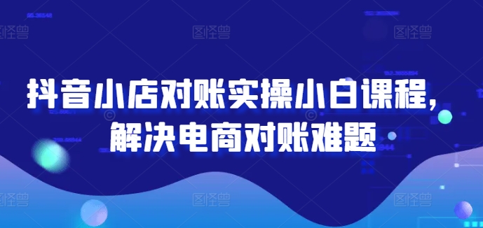 抖音小店对账实操小白课程，解决电商对账难题客创社 - 专注互联网轻资产创业及网络项目资源整合与分享客创社 - 专注互联网轻资产创业及网络项目资源整合与分享