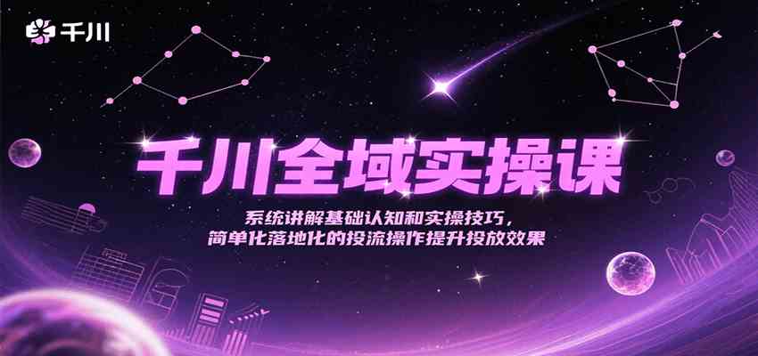 千川全域实操课，系统讲解基础认知和实操技巧，简单化落地化的投流操作提升投放效果-客创社 - 专注互联网轻资产创业及网络项目资源整合与分享客创社-免费且强大的项目分享网站！