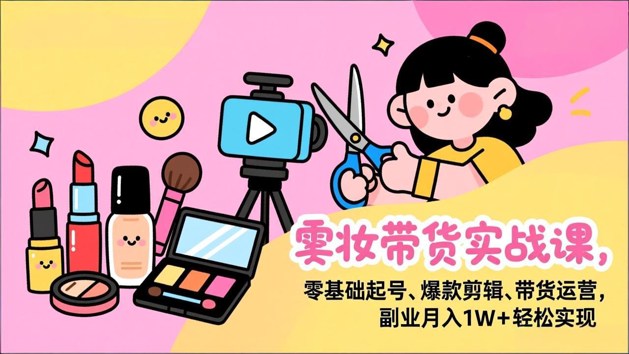 美妆带货实战课，零基础起号、爆款剪辑、带货运营，副业月入1W+轻松实现客创社区-专注互联网轻资产资源整合与分享客创社区-专注互联网轻资产资源整合与分享