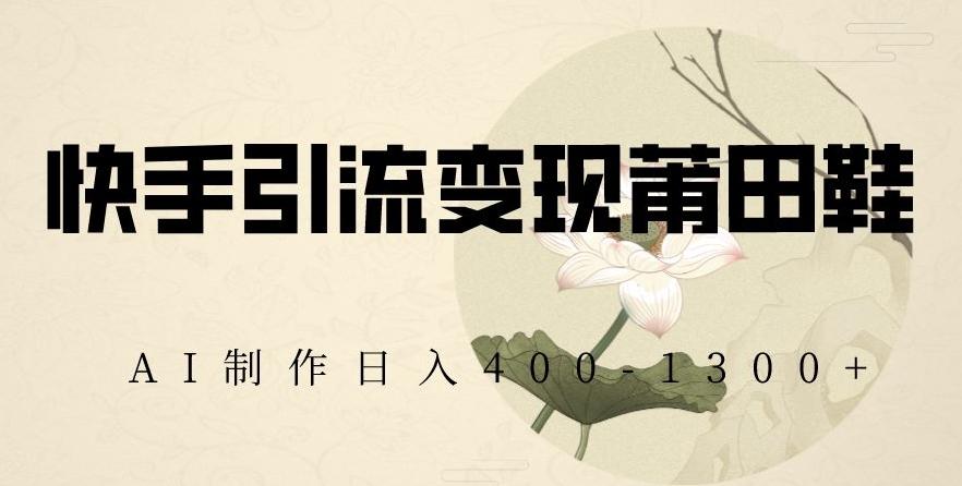 快手引流变现莆田鞋，AI制作日入400+【揭秘】客创社 - 专注互联网轻资产创业及网络项目资源整合与分享客创社 - 专注互联网轻资产创业及网络项目资源整合与分享