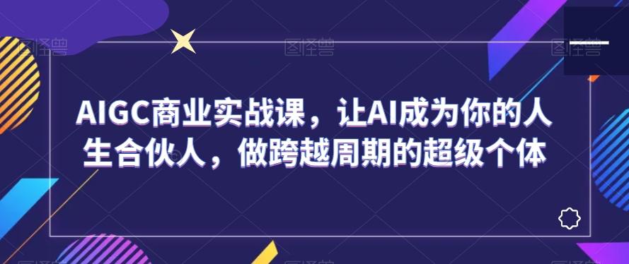 AIGC商业实战课，让AI成为你的人生合伙人，做跨越周期的超级个体客创社 - 专注互联网轻资产创业及网络项目资源整合与分享客创社 - 专注互联网轻资产创业及网络项目资源整合与分享