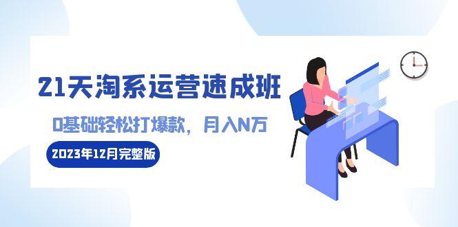 21天淘系运营-速成班2023年12月完整版：0基础轻松打爆款，月入N万-110节课客创社 - 专注互联网轻资产创业及网络项目资源整合与分享客创社 - 专注互联网轻资产创业及网络项目资源整合与分享