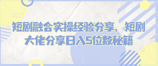 短剧融合实操经验分享，短剧大佬分享日入5位数秘籍-客创社 - 专注互联网轻资产创业及网络项目资源整合与分享客创社-免费且强大的项目分享网站！
