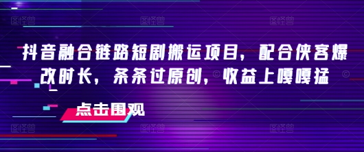抖音融合链路短剧搬运项目，配合侠客爆改时长，条条过原创，收益嘎嘎猛客创社 - 专注互联网轻资产创业及网络项目资源整合与分享客创社 - 专注互联网轻资产创业及网络项目资源整合与分享
