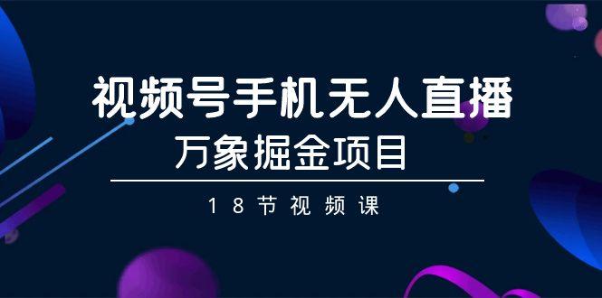 视频号手机无人直播-万象掘金项目(18节视频课)客创社 - 专注互联网轻资产创业及网络项目资源整合与分享客创社 - 专注互联网轻资产创业及网络项目资源整合与分享