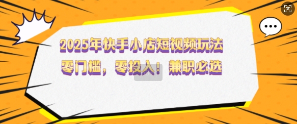2025年快手小店短视频玩法，零门槛，零投入，兼职必选【揭秘】客创社 - 专注互联网轻资产创业及网络项目资源整合与分享客创社 - 专注互联网轻资产创业及网络项目资源整合与分享